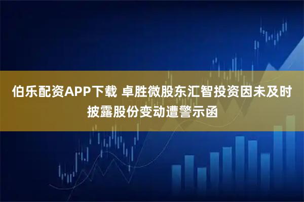 伯乐配资APP下载 卓胜微股东汇智投资因未及时披露股份变动遭警示函