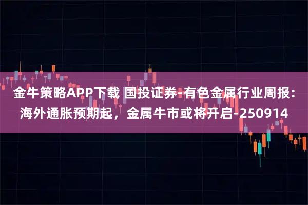 金牛策略APP下载 国投证券-有色金属行业周报:海外通胀预期起,金属牛市或将开启-250914