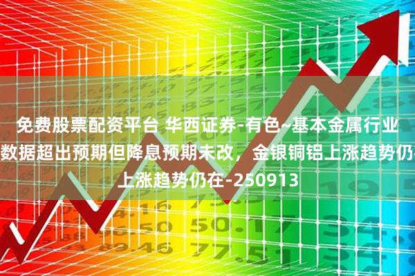 免费股票配资平台 华西证券-有色~基本金属行业周报:通胀数据超出预期但降息预期未改,金银铜铝上涨趋势仍在-250913