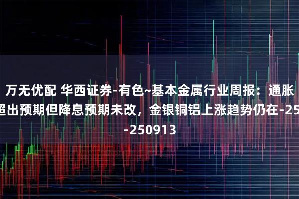 万无优配 华西证券-有色~基本金属行业周报：通胀数据超出预期但降息预期未改，金银铜铝上涨趋势仍在-250913