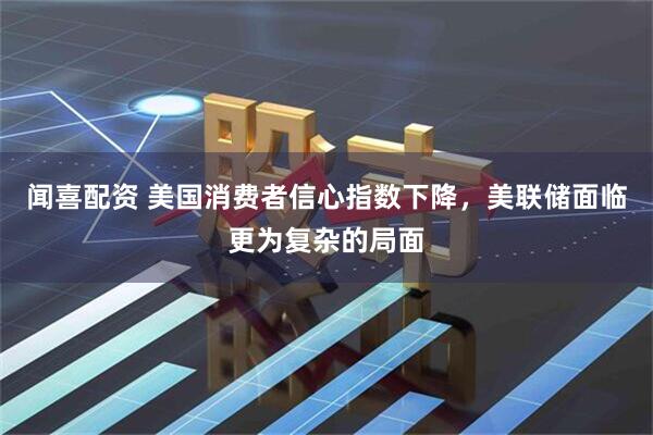 闻喜配资 美国消费者信心指数下降，美联储面临更为复杂的局面