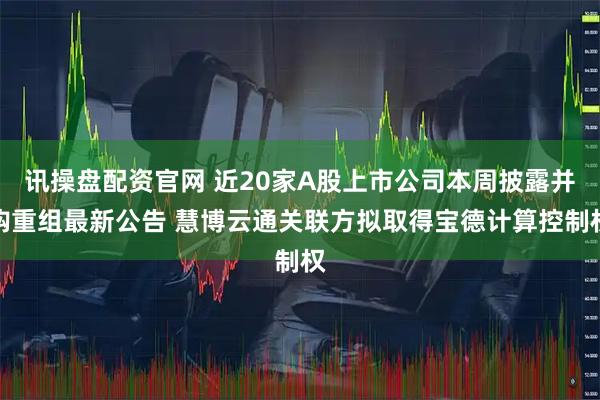 讯操盘配资官网 近20家A股上市公司本周披露并购重组最新公告 慧博云通关联方拟取得宝德计算控制权