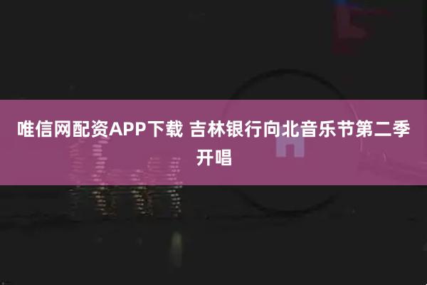 唯信网配资APP下载 吉林银行向北音乐节第二季开唱