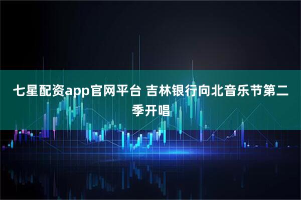 七星配资app官网平台 吉林银行向北音乐节第二季开唱