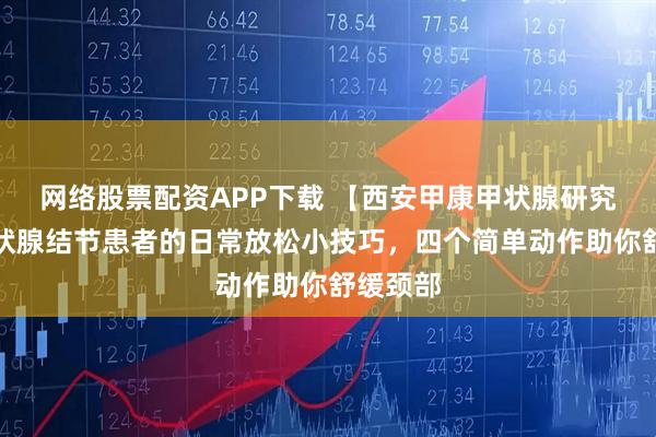 网络股票配资APP下载 【西安甲康甲状腺研究院】甲状腺结节患者的日常放松小技巧，四个简单动作助你舒缓颈部