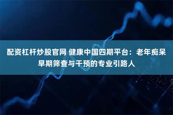 配资杠杆炒股官网 健康中国四期平台：老年痴呆早期筛查与干预的专业引路人