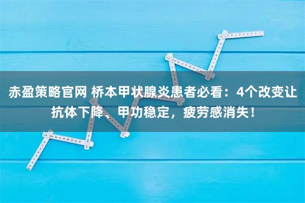赤盈策略官网 桥本甲状腺炎患者必看：4个改变让抗体下降、甲功稳定，疲劳感消失！