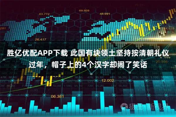 胜亿优配APP下载 此国有块领土坚持按清朝礼仪过年,帽子上的4个汉字却闹了笑话