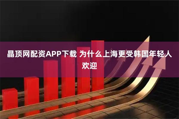 晶顶网配资APP下载 为什么上海更受韩国年轻人欢迎