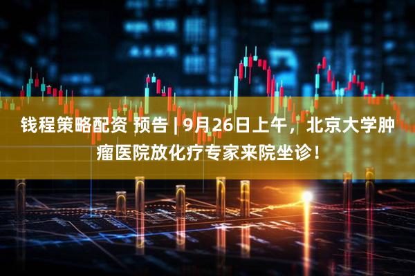 钱程策略配资 预告 | 9月26日上午，北京大学肿瘤医院放化疗专家来院坐诊！