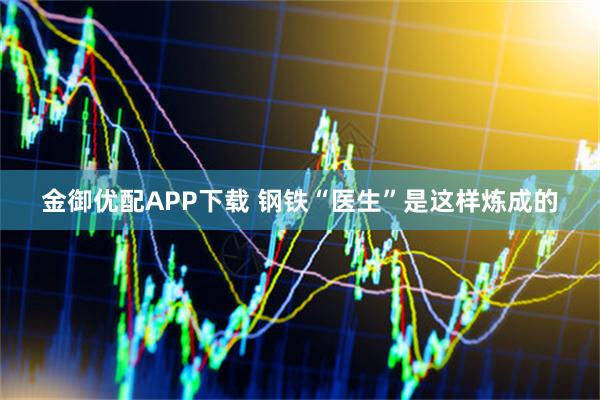 金御优配APP下载 钢铁“医生”是这样炼成的