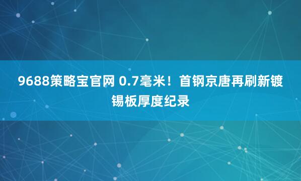 9688策略宝官网 0.7毫米！首钢京唐再刷新镀锡板厚度纪录