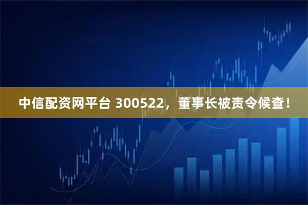 中信配资网平台 300522，董事长被责令候查！