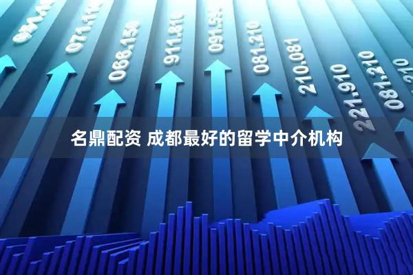 名鼎配资 成都最好的留学中介机构