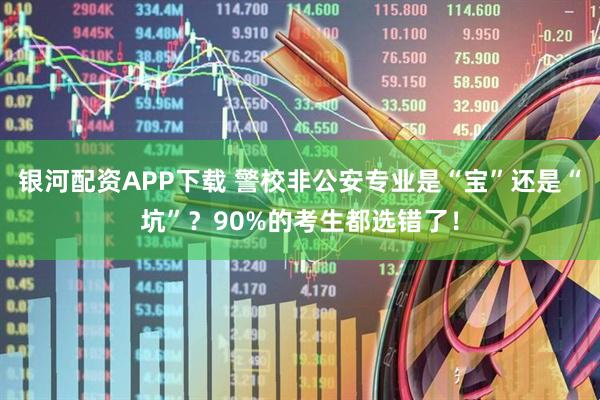银河配资APP下载 警校非公安专业是“宝”还是“坑”？90%的考生都选错了！