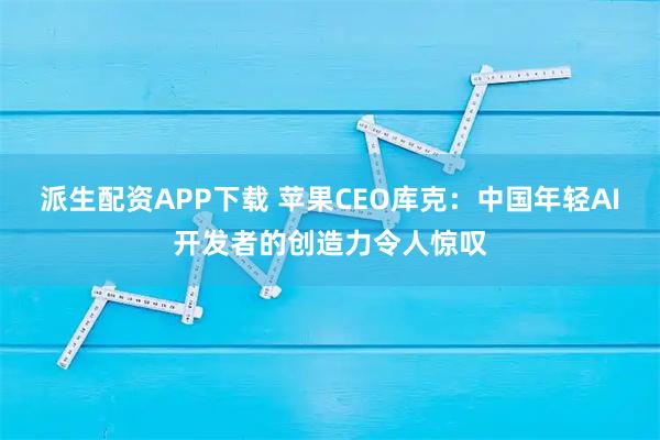 派生配资APP下载 苹果CEO库克：中国年轻AI开发者的创造力令人惊叹