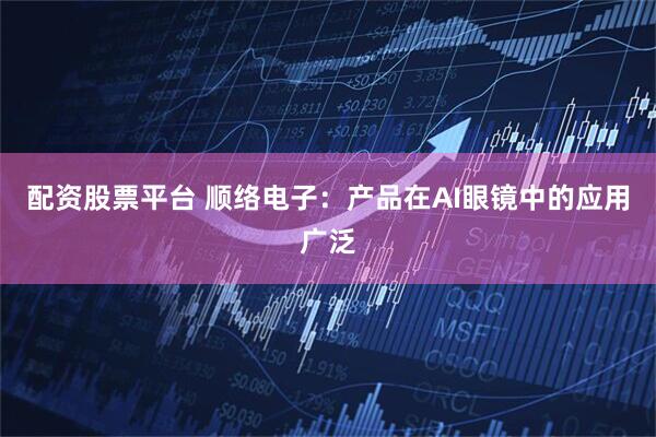 配资股票平台 顺络电子：产品在AI眼镜中的应用广泛