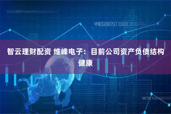 智云理财配资 维峰电子:目前公司资产负债结构健康