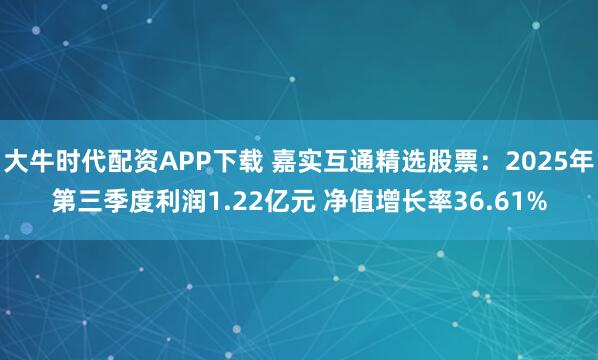 大牛时代配资APP下载 嘉实互通精选股票：2025年第三季度利润1.22亿元 净值增长率36.61%