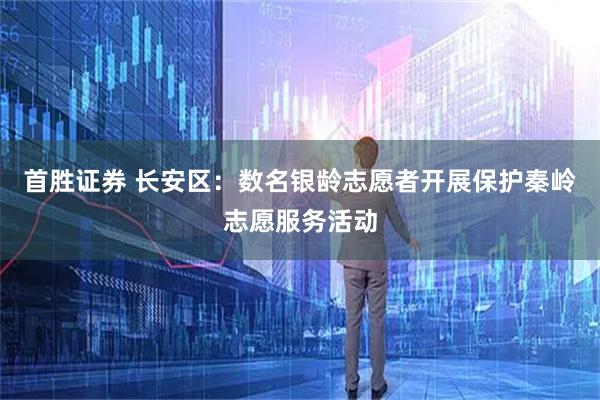 首胜证券 长安区:数名银龄志愿者开展保护秦岭志愿服务活动