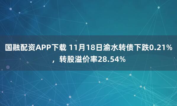 国融配资APP下载 11月18日渝水转债下跌0.21%，转股溢价率28.54%