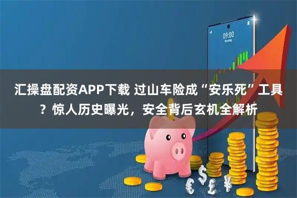 汇操盘配资APP下载 过山车险成“安乐死”工具？惊人历史曝光，安全背后玄机全解析