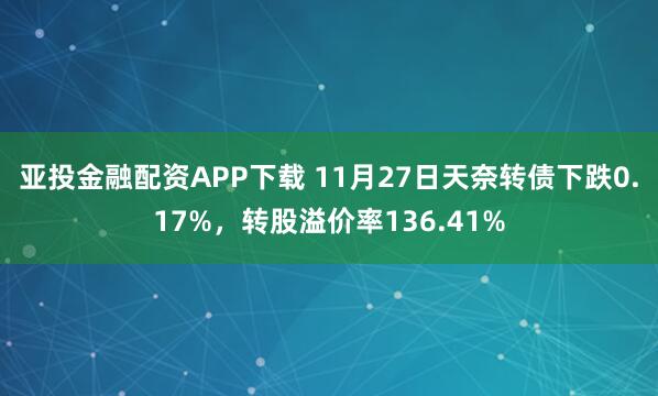 亚投金融配资APP下载 11月27日天奈转债下跌0.17%,转股溢价率136.41%
