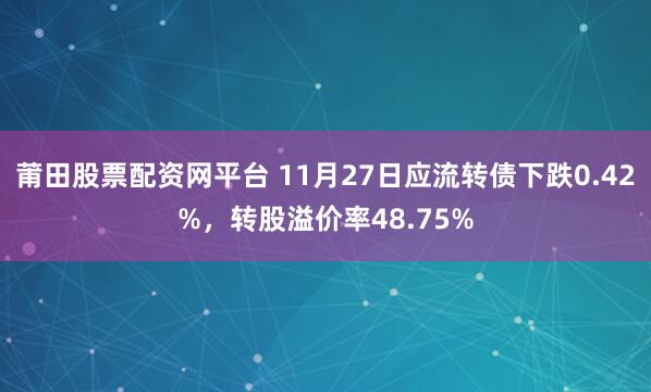 莆田股票配资网平台 11月27日应流转债下跌0.42%，转股溢价率48.75%
