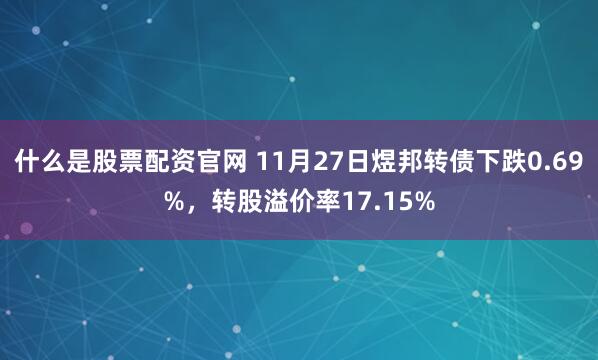 什么是股票配资官网 11月27日煜邦转债下跌0.69%，转股溢价率17.15%