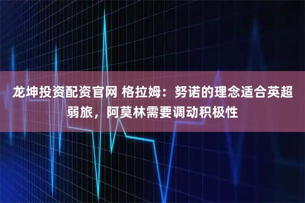 龙坤投资配资官网 格拉姆：努诺的理念适合英超弱旅，阿莫林需要调动积极性