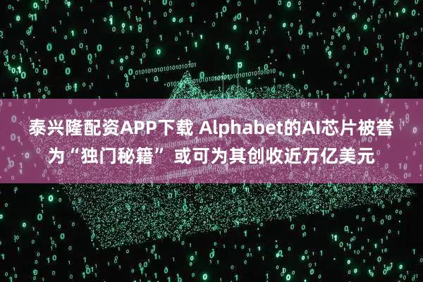泰兴隆配资APP下载 Alphabet的AI芯片被誉为“独门秘籍” 或可为其创收近万亿美元
