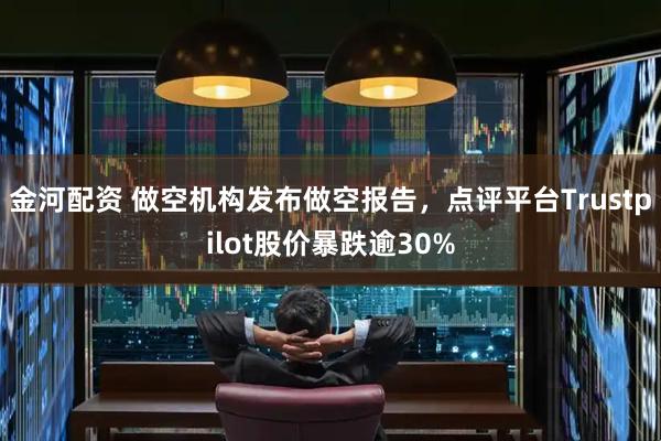 金河配资 做空机构发布做空报告，点评平台Trustpilot股价暴跌逾30%