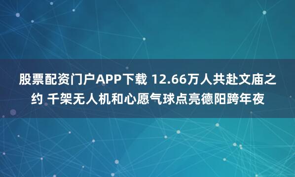 股票配资门户APP下载 12.66万人共赴文庙之约 千架无人机和心愿气球点亮德阳跨年夜