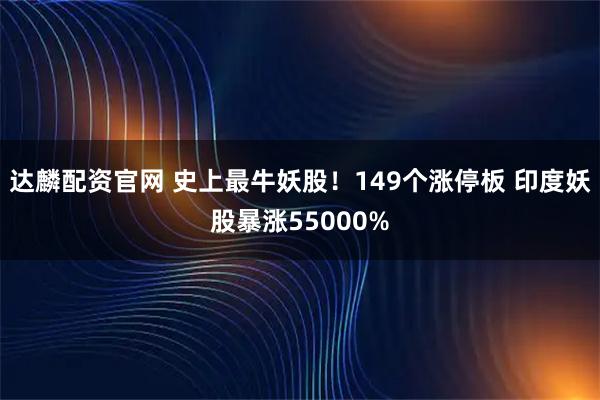 达麟配资官网 史上最牛妖股！149个涨停板 印度妖股暴涨55000%