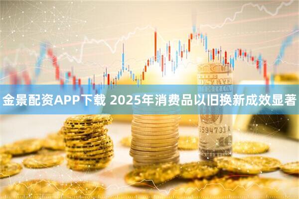 金景配资APP下载 2025年消费品以旧换新成效显著