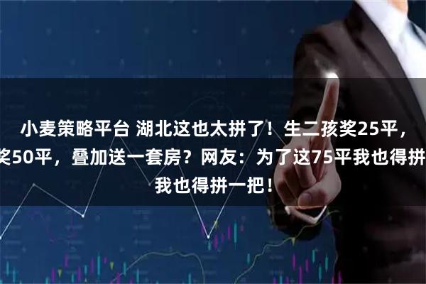 小麦策略平台 湖北这也太拼了！生二孩奖25平，三孩奖50平，叠加送一套房？网友：为了这75平我也得拼一把！