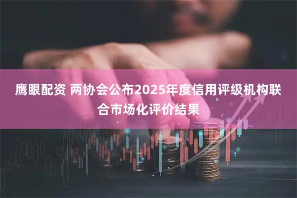 鹰眼配资 两协会公布2025年度信用评级机构联合市场化评价结果