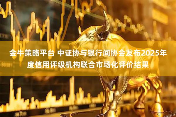 金牛策略平台 中证协与银行间协会发布2025年度信用评级机构联合市场化评价结果