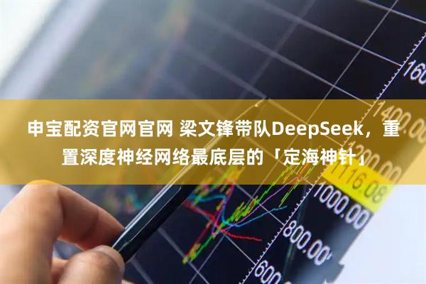 申宝配资官网官网 梁文锋带队DeepSeek,重置深度神经网络最底层的「定海神针」