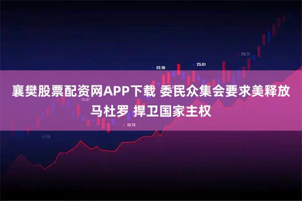 襄樊股票配资网APP下载 委民众集会要求美释放马杜罗 捍卫国家主权