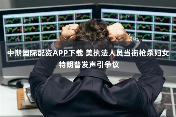 中期国际配资APP下载 美执法人员当街枪杀妇女 特朗普发声引争议