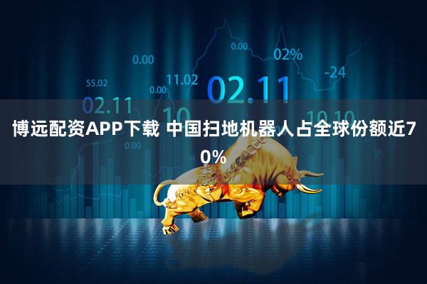 博远配资APP下载 中国扫地机器人占全球份额近70%