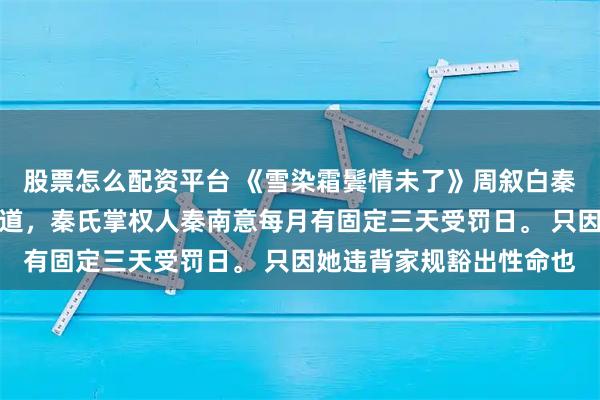 股票怎么配资平台 《雪染霜鬓情未了》周叙白秦南意许书景圈子里都知道，秦氏掌权人秦南意每月有固定三天受罚日。 只因她违背家规豁出性命也