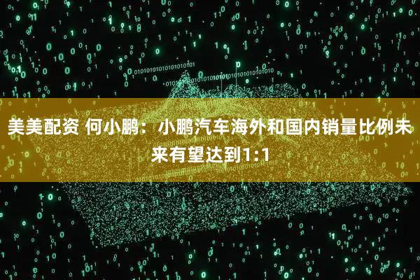 美美配资 何小鹏：小鹏汽车海外和国内销量比例未来有望达到1:1