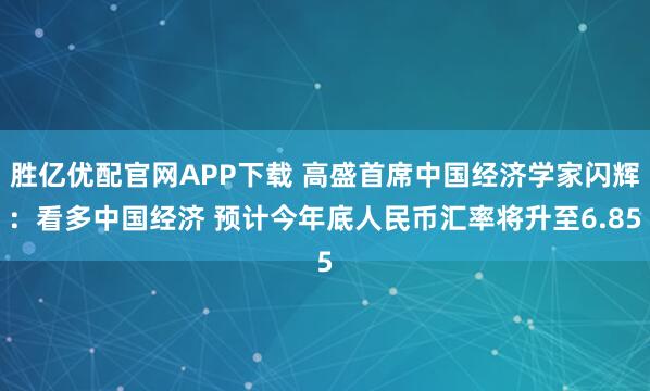 胜亿优配官网APP下载 高盛首席中国经济学家闪辉：看多中国经济 预计今年底人民币汇率将升至6.85