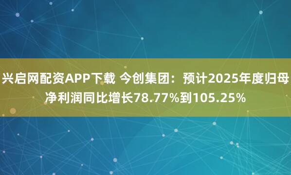 兴启网配资APP下载 今创集团：预计2025年度归母净利润同比增长78.77%到105.25%