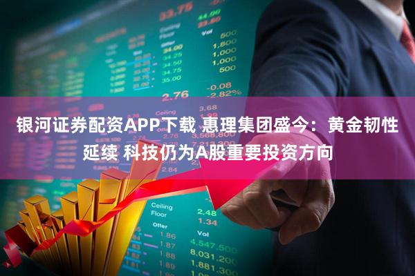 银河证券配资APP下载 惠理集团盛今：黄金韧性延续 科技仍为A股重要投资方向