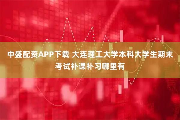 中盛配资APP下载 大连理工大学本科大学生期末考试补课补习哪里有