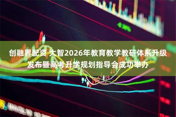 创融界配资 大智2026年教育教学教研体系升级发布暨高考升学规划指导会成功举办