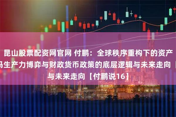 昆山股票配资网官网 付鹏：全球秩序重构下的资产分化——解码生产力博弈与财政货币政策的底层逻辑与未来走向【付鹏说16】